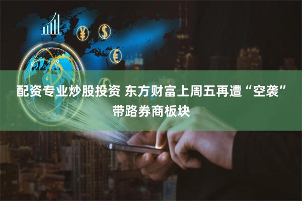 配资专业炒股投资 东方财富上周五再遭“空袭”带路券商板块