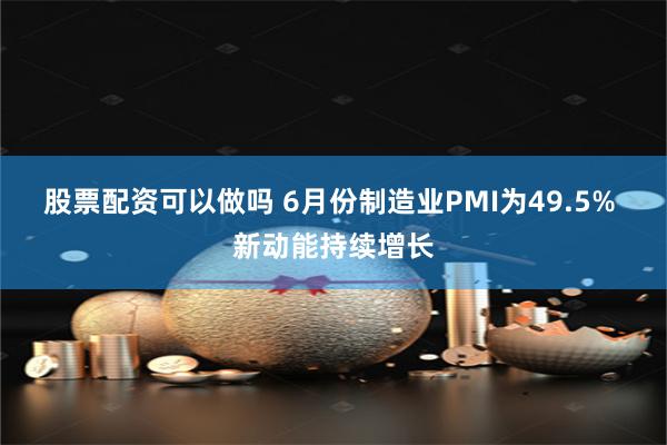 股票配资可以做吗 6月份制造业PMI为49.5% 新动能持续增长