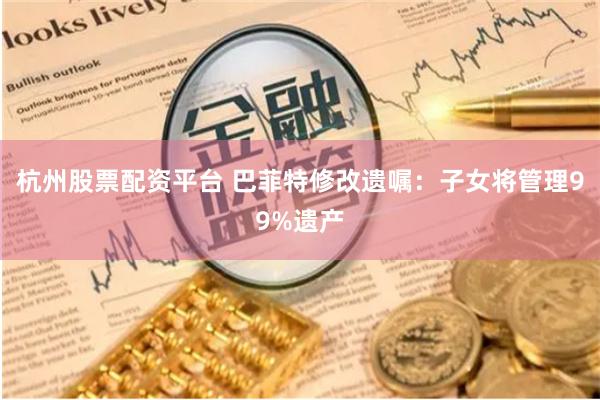 杭州股票配资平台 巴菲特修改遗嘱：子女将管理99%遗产