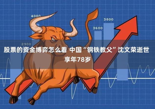 股票的资金博弈怎么看 中国“钢铁教父”沈文荣逝世 享年78岁