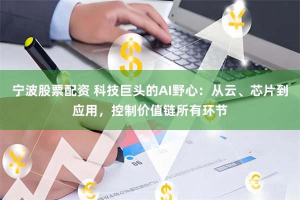 宁波股票配资 科技巨头的AI野心：从云、芯片到应用，控制价值链所有环节