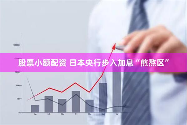 股票小额配资 日本央行步入加息“煎熬区”