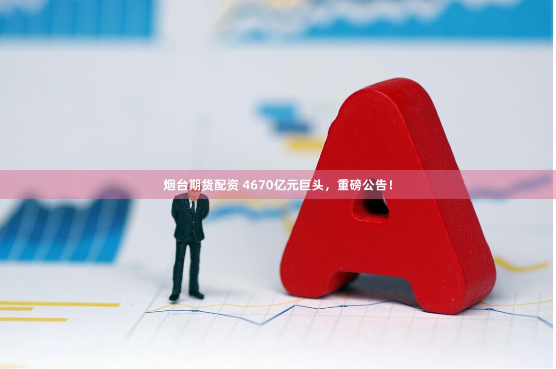 烟台期货配资 4670亿元巨头，重磅公告！