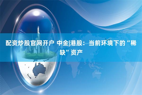 配资炒股官网开户 中金|港股：当前环境下的“稀缺”资产