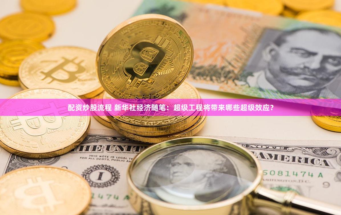 配资炒股流程 新华社经济随笔：超级工程将带来哪些超级效应？