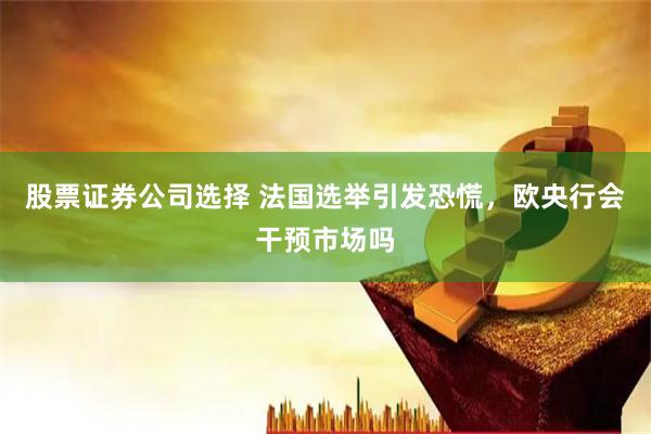 股票证券公司选择 法国选举引发恐慌，欧央行会干预市场吗