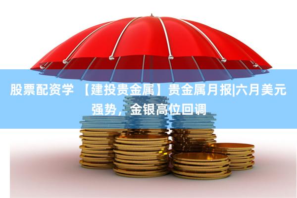 股票配资学 【建投贵金属】贵金属月报|六月美元强势，金银高位回调
