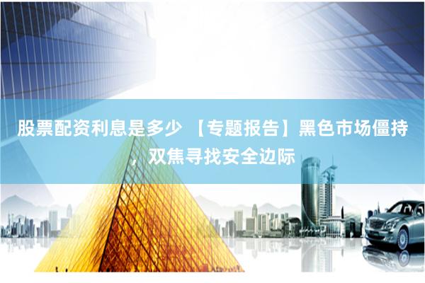 股票配资利息是多少 【专题报告】黑色市场僵持，双焦寻找安全边际