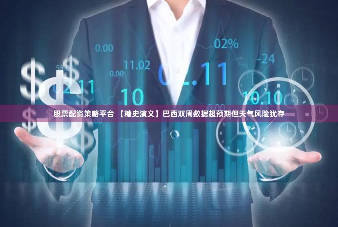 股票配资策略平台 【糖史演义】巴西双周数据超预期但天气风险犹存