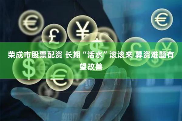 荣成市股票配资 长期“活水”滚滚来 募资难题有望改善
