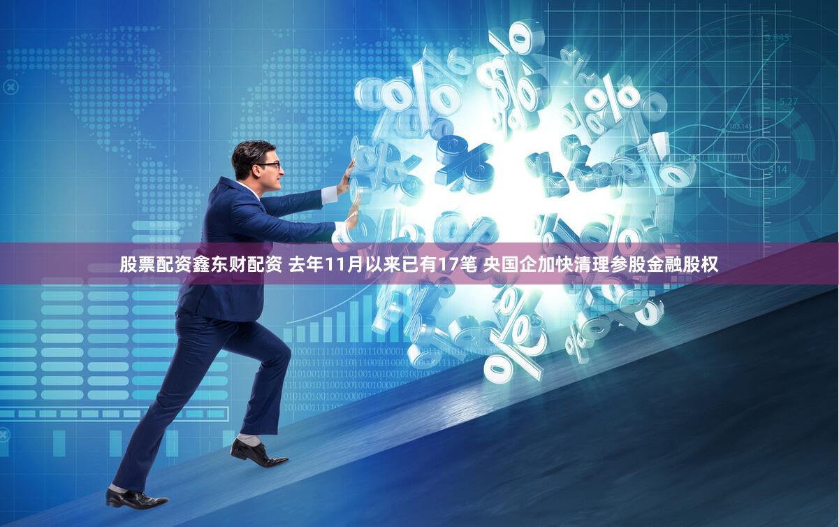 股票配资鑫东财配资 去年11月以来已有17笔 央国企加快清理参股金融股权