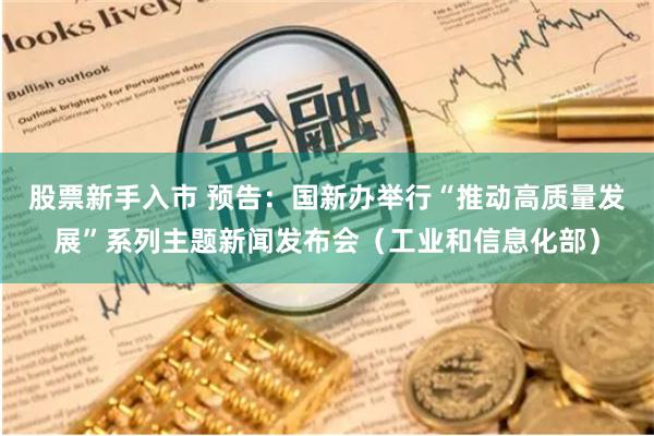 股票新手入市 预告：国新办举行“推动高质量发展”系列主题新闻发布会（工业和信息化部）