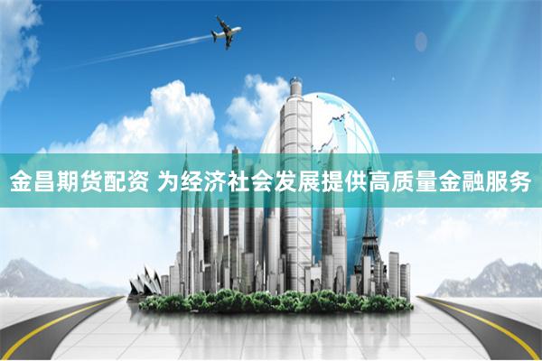 金昌期货配资 为经济社会发展提供高质量金融服务