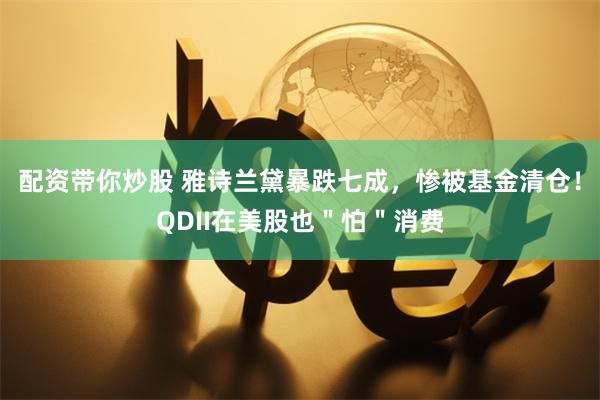 配资带你炒股 雅诗兰黛暴跌七成，惨被基金清仓！QDII在美股也＂怕＂消费