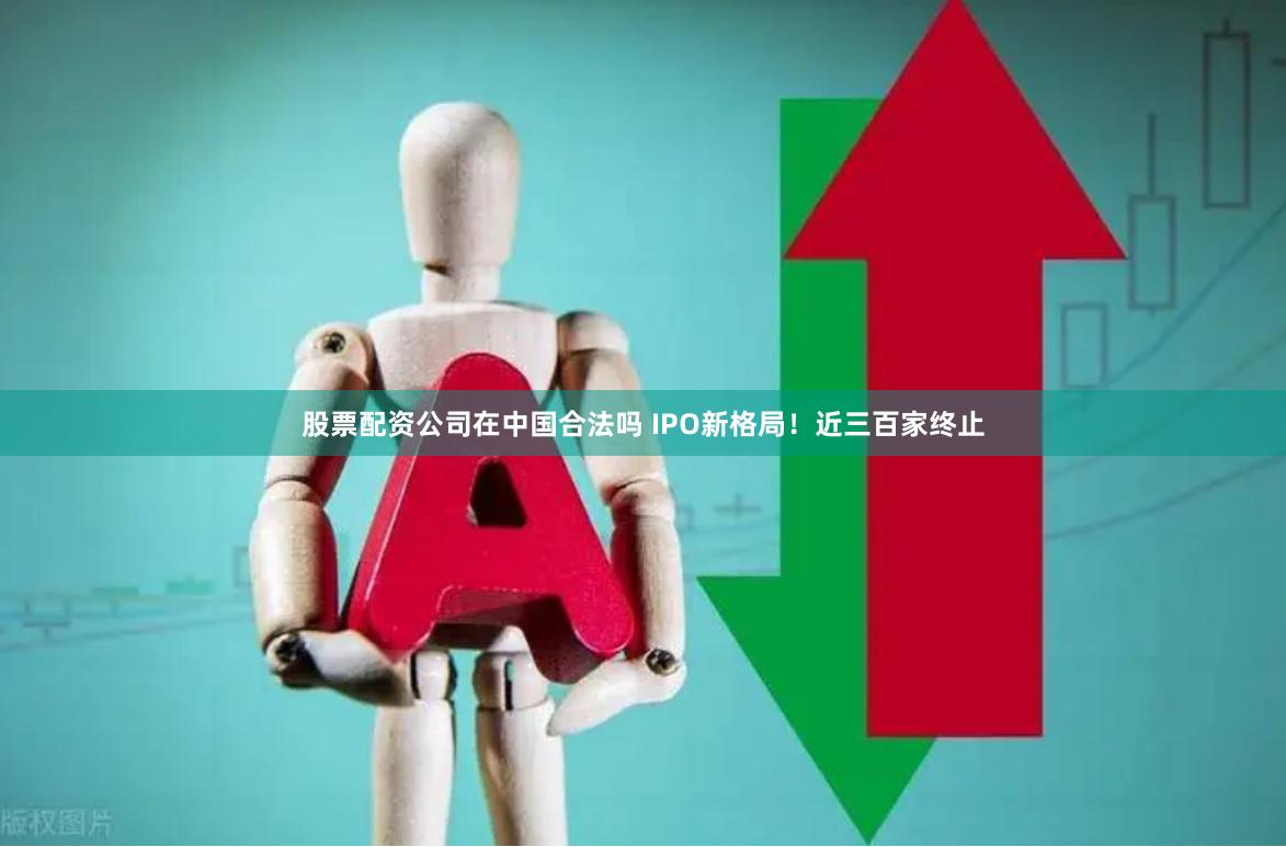 股票配资公司在中国合法吗 IPO新格局！近三百家终止