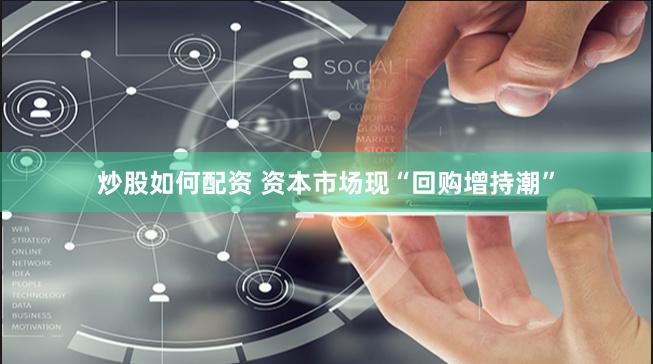 炒股如何配资 资本市场现“回购增持潮”