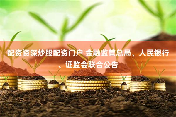 配资资深炒股配资门户 金融监管总局、人民银行、证监会联合公告