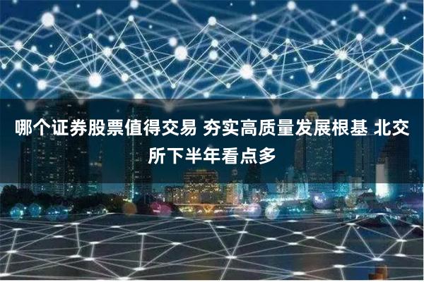 哪个证券股票值得交易 夯实高质量发展根基 北交所下半年看点多