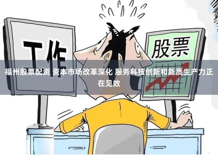福州股票配资 资本市场改革深化 服务科技创新和新质生产力正在见效