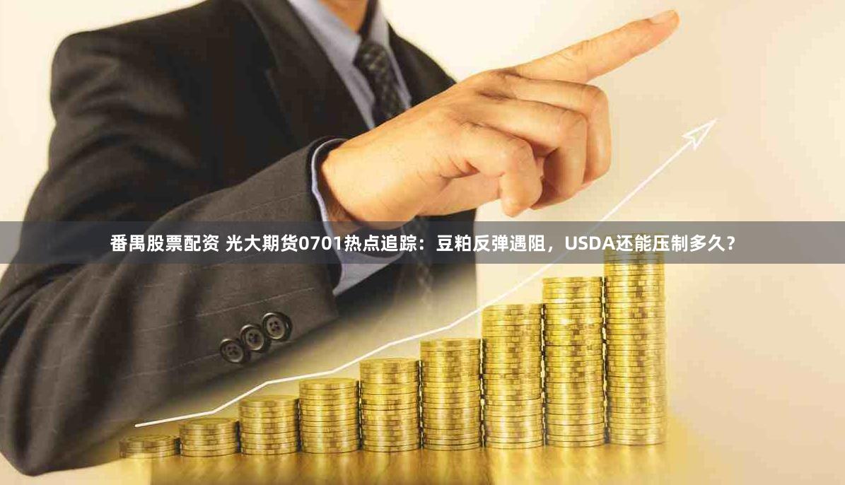 番禺股票配资 光大期货0701热点追踪：豆粕反弹遇阻，USDA还能压制多久？