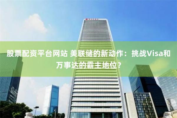 股票配资平台网站 美联储的新动作：挑战Visa和万事达的霸主地位？