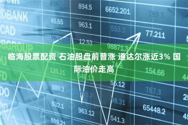临海股票配资 石油股盘前普涨 道达尔涨近3% 国际油价走高