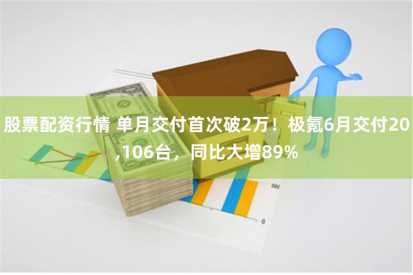 股票配资行情 单月交付首次破2万！极氪6月交付20,106台，同比大增89%