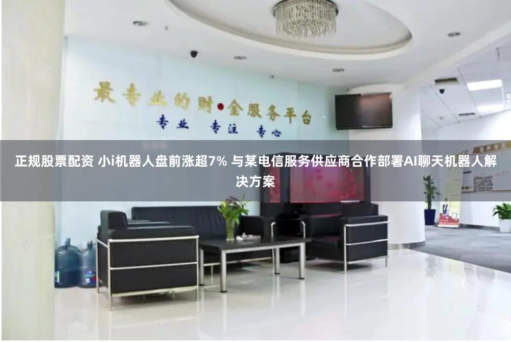 正规股票配资 小i机器人盘前涨超7% 与某电信服务供应商合作部署AI聊天机器人解决方案