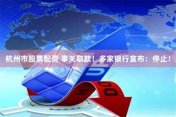 杭州市股票配资 事关取款！多家银行宣布：停止！