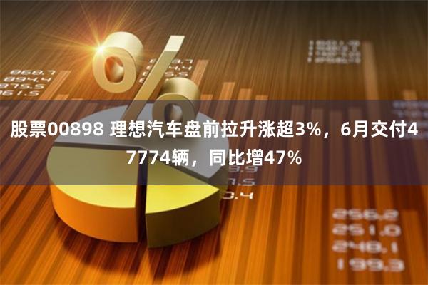 股票00898 理想汽车盘前拉升涨超3%，6月交付47774辆，同比增47%