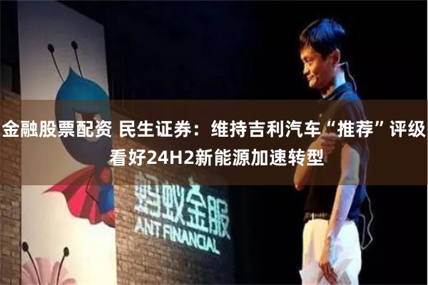金融股票配资 民生证券：维持吉利汽车“推荐”评级 看好24H2新能源加速转型