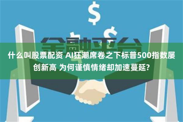 什么叫股票配资 AI狂潮席卷之下标普500指数屡创新高 为何谨慎情绪却加速蔓延?