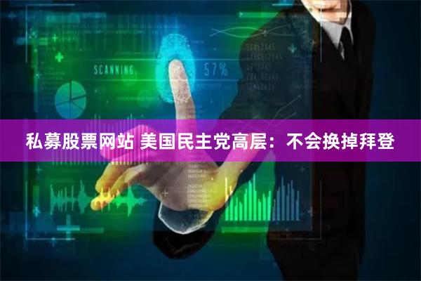 私募股票网站 美国民主党高层：不会换掉拜登
