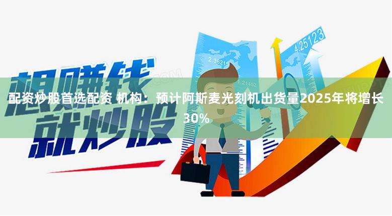 配资炒股首选配资 机构：预计阿斯麦光刻机出货量2025年将增长30%