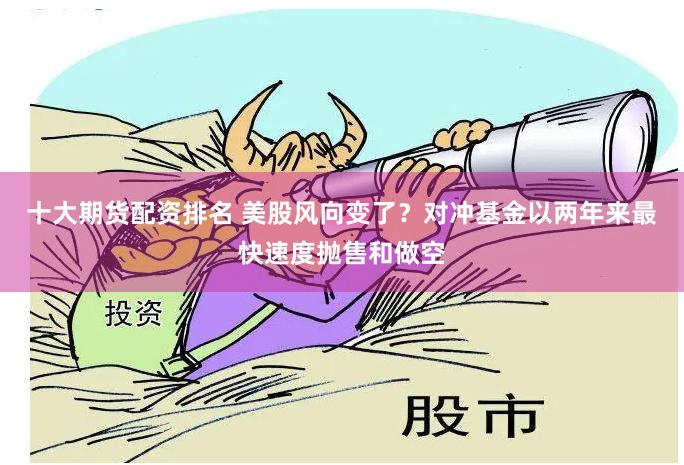 十大期货配资排名 美股风向变了？对冲基金以两年来最快速度抛售和做空