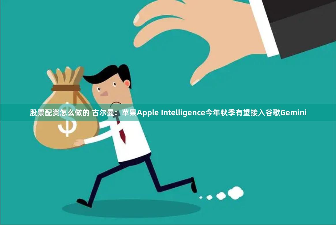 股票配资怎么做的 古尔曼：苹果Apple Intelligence今年秋季有望接入谷歌Gemini