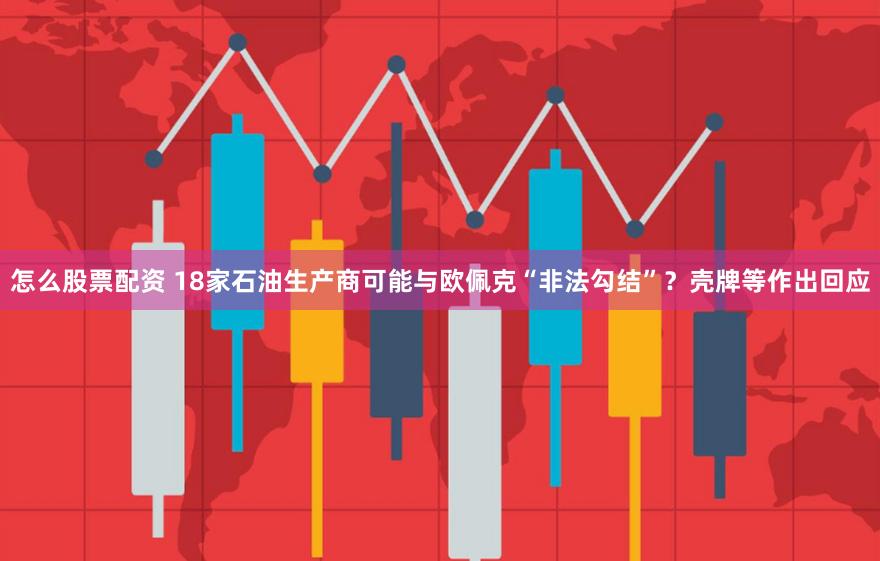 怎么股票配资 18家石油生产商可能与欧佩克“非法勾结”？壳牌等作出回应