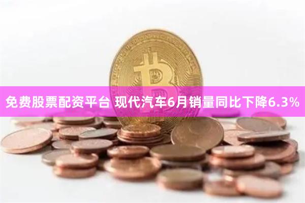 免费股票配资平台 现代汽车6月销量同比下降6.3%