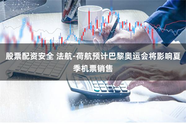 股票配资安全 法航-荷航预计巴黎奥运会将影响夏季机票销售