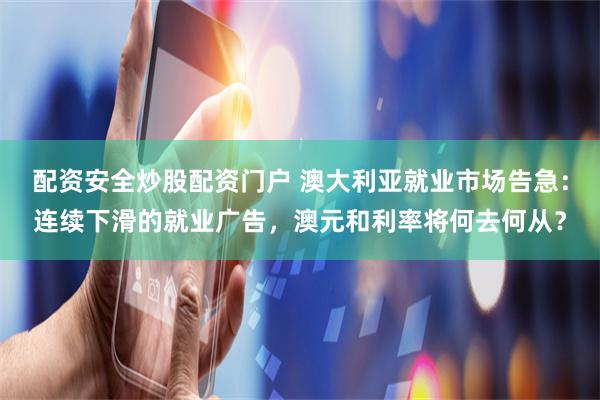 配资安全炒股配资门户 澳大利亚就业市场告急：连续下滑的就业广告，澳元和利率将何去何从？