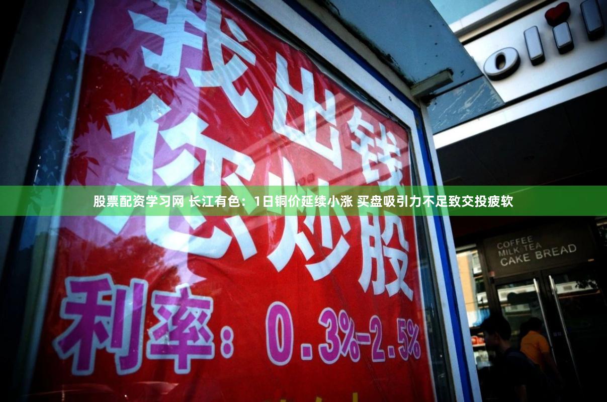 股票配资学习网 长江有色：1日铜价延续小涨 买盘吸引力不足致交投疲软