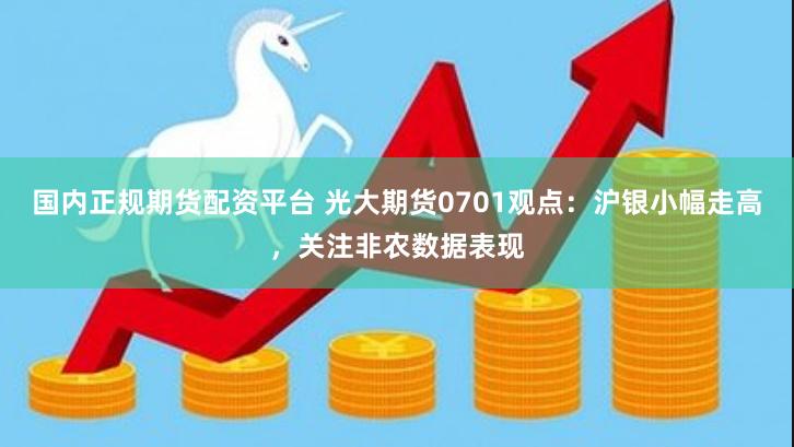 国内正规期货配资平台 光大期货0701观点：沪银小幅走高，关注非农数据表现