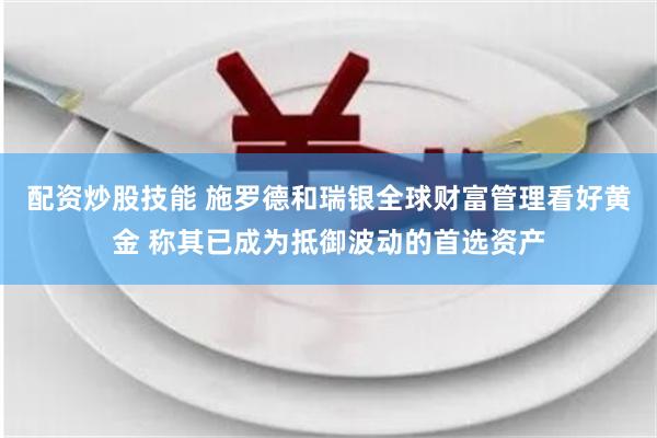 配资炒股技能 施罗德和瑞银全球财富管理看好黄金 称其已成为抵御波动的首选资产