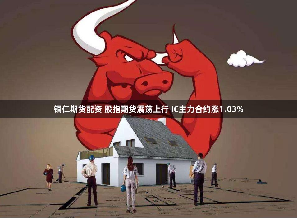 铜仁期货配资 股指期货震荡上行 IC主力合约涨1.03%