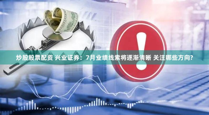 炒股股票配资 兴业证券：7月业绩线索将逐渐清晰 关注哪些方向?