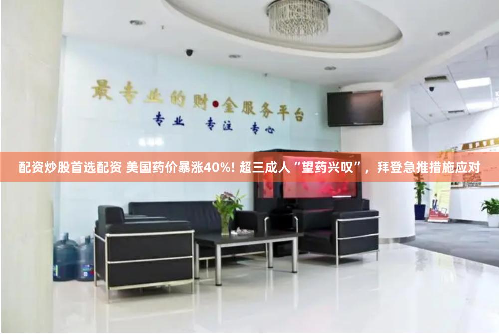 配资炒股首选配资 美国药价暴涨40%! 超三成人“望药兴叹”，拜登急推措施应对