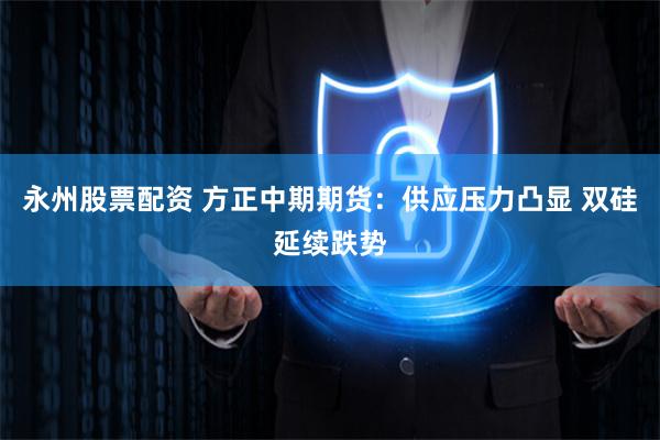 永州股票配资 方正中期期货：供应压力凸显 双硅延续跌势