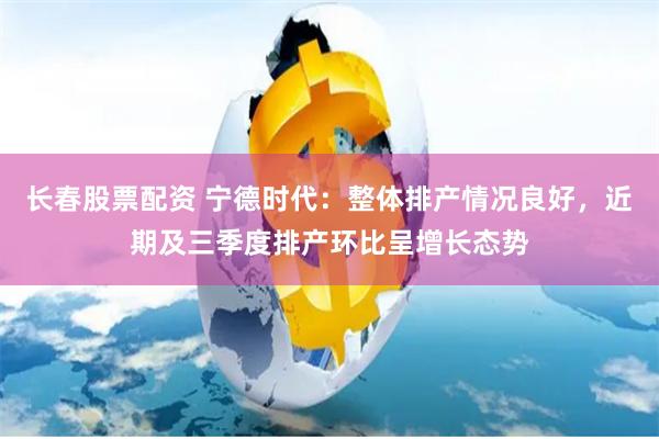 长春股票配资 宁德时代：整体排产情况良好，近期及三季度排产环比呈增长态势