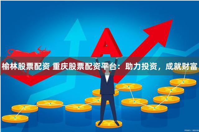 榆林股票配资 重庆股票配资平台：助力投资，成就财富