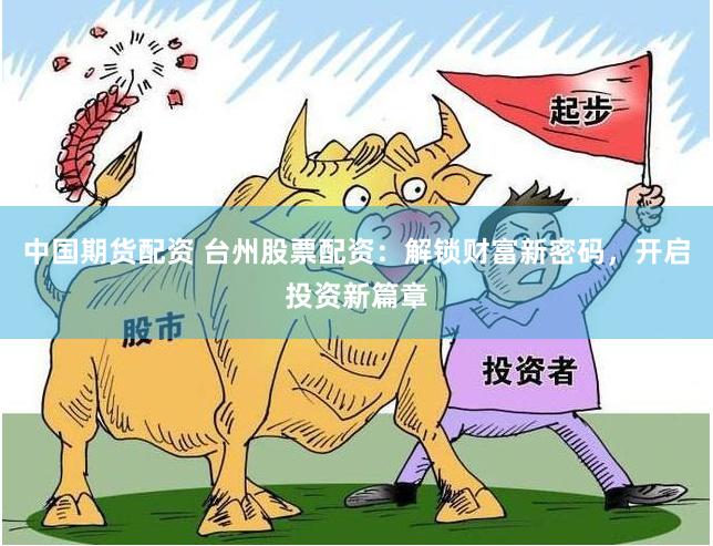中国期货配资 台州股票配资：解锁财富新密码，开启投资新篇章
